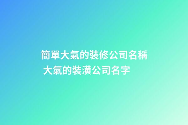 簡單大氣的裝修公司名稱 大氣的裝潢公司名字-第1張-公司起名-玄機派